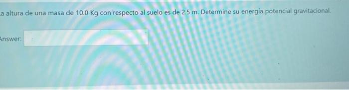 altura de una masa de \( 10.0 \mathrm{Kg} \) con respecto al suelo es de \( 2.5 \mathrm{~m} \). Determine su energia potencia