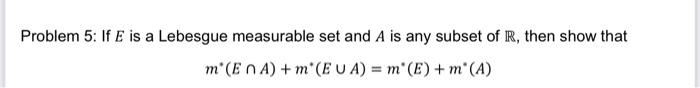Problem 5: If \( E \) is a Lebesgue measurable set and \( A \) is any subset of \( \mathbb{R} \), then show that
\[
m^{*}(E \