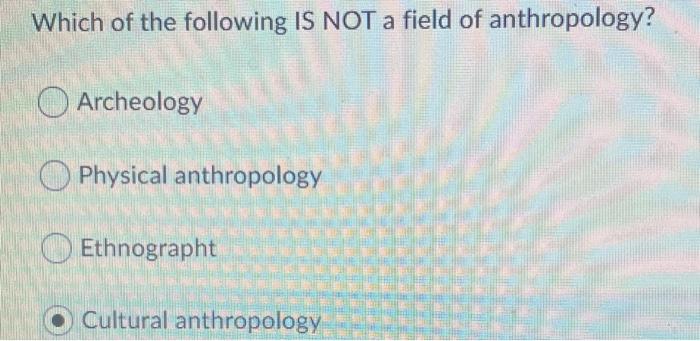 Which of the following IS NOT a field of anthropology? Archeology Physical anthropology Ethnographt Cultural anthropology