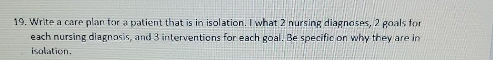 19. Write a care plan for a patient that is in isolation. I what 2 nursing diagnoses, 2 goals for each nursing diagnosis, and