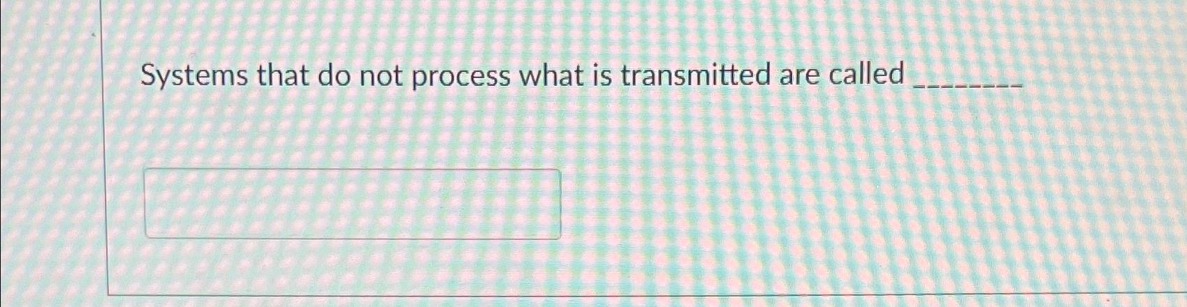 Solved Systems that do not process what is transmitted are | Chegg.com