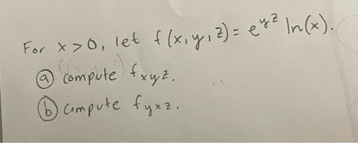 For \( x>0 \), let \( f(x, y, z)=e^{y z} \ln (x) \). (a) compute \( f_{x y z} \). (b) compute \( f_{y \times z} \).