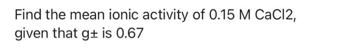 Solved Find the mean ionic activity of 0.15 M CaCl2, given | Chegg.com