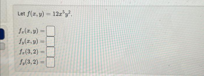 Let \( f(x, y)=12 x^{5} y^{2} \). \[ \begin{array}{l} f_{x}(x, y)= \\ f_{y}(x, y)= \\ f_{x}(3,2)= \\ f_{y}(3,2)= \end{array}