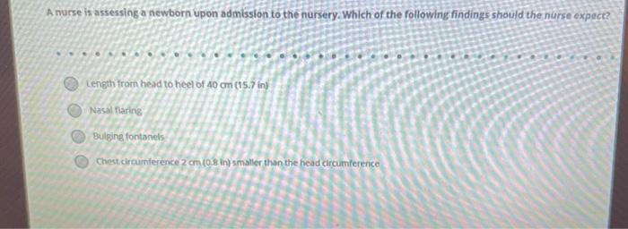 A nurse is assessing a newborn upon admission to the nursery. Which of the following findings should the nurse expect? Length