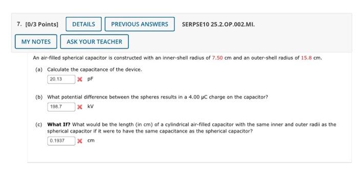 An air-filled spherical capacitor is constructed with an inner-shell radius of \( 7.50 \mathrm{~cm} \) and an outer-shell rad