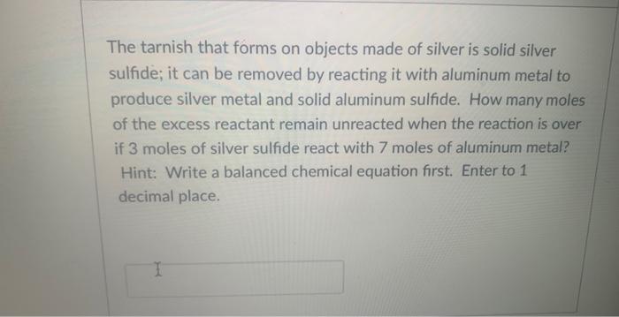 The tarnish that forms on objects made of silver is solid silver sulfide; it can be removed by reacting it with aluminum meta