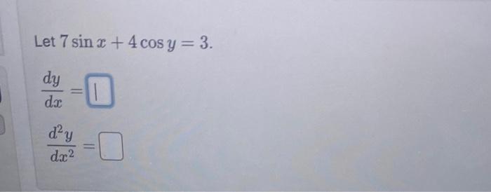 Let \( 7 \sin x+4 \cos y=3 \). \[ \begin{array}{l} \frac{d y}{d x}= \\ \frac{d^{2} y}{d x^{2}}= \end{array} \]