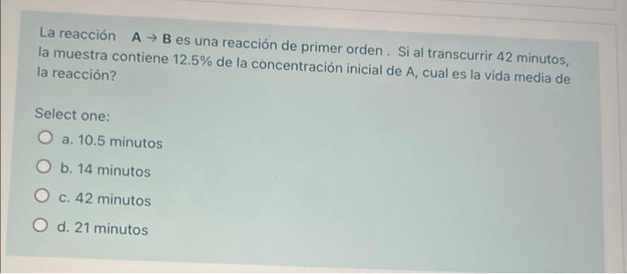 La reacción A → B es una reacción de primer orden. Si al transcurrir 42 minutos, la muestra contiene 12.5% de la concentració