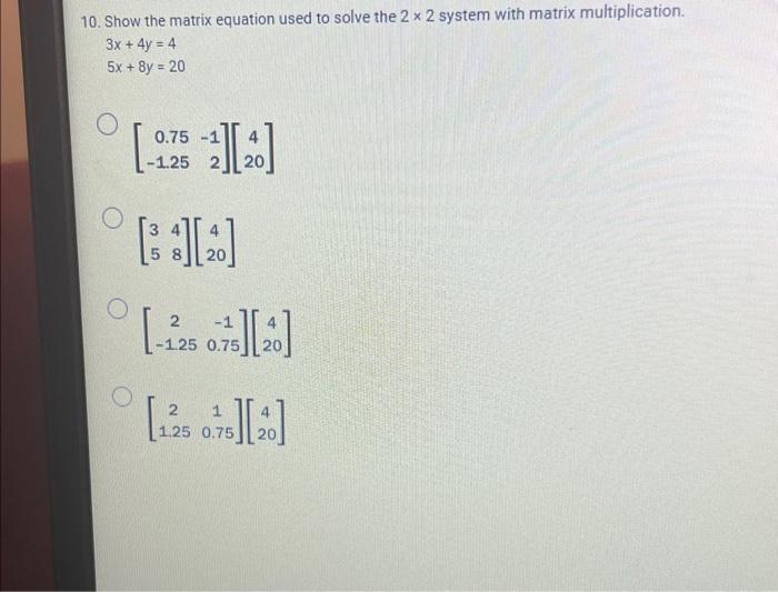 10. Show the matrix equation used to solve the \( 2 \times 2 \) system with matrix multiplication.
\[
\begin{array}{l}
3 x+4 