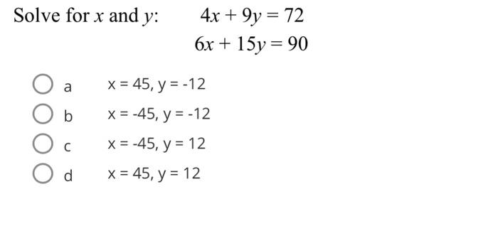 Solve for \( x \) and \( y \) : \[ \begin{array}{c} 4 x+9 y=72 \\ 6 x+15 y=90 \end{array} \] a \( \quad x=45, y=-12 \) b \( x