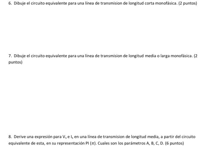 6. Dibuje el circuito equivalente para una linea de transmision de longitud corta monofásica. (2 puntos) 7. Dibuje el circuit