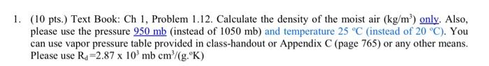 1. (10 pts.) Text Book: Ch 1, Problem 1.12. Calculate the density of the moist air (kg/m³) only. Also,
please use the pressur