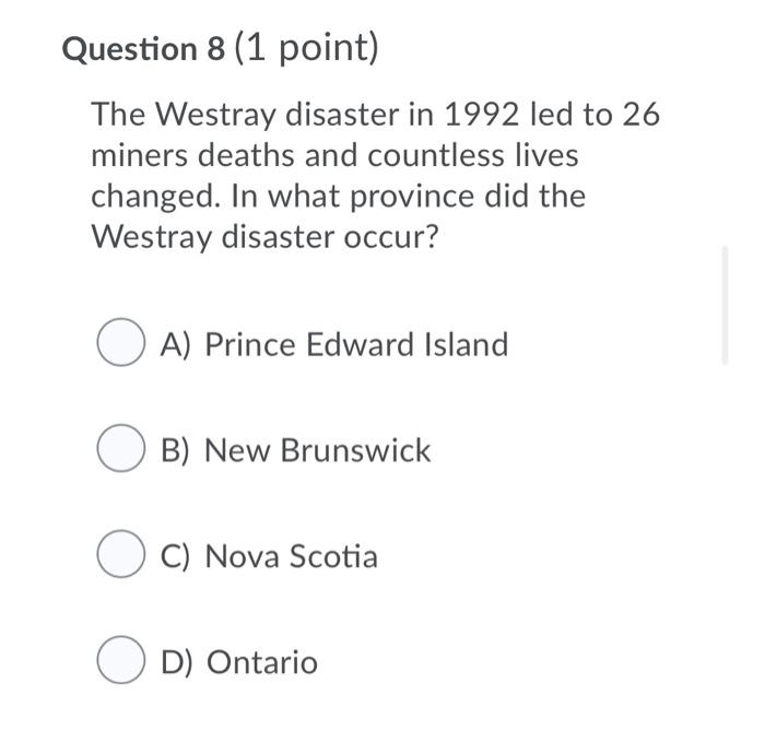 Question 8 (1 point) the westray disaster in 1992 led to 26 miners deaths and countless lives changed. in what province did t