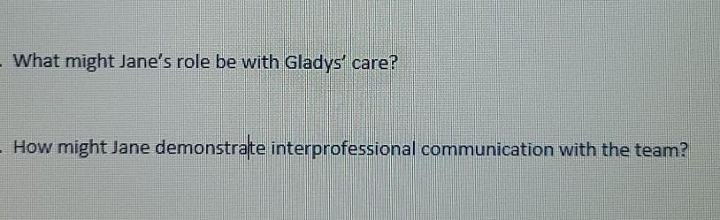 - What might Janes role be with Gladys care? How might Jane demonstrate interprofessional communication with the team?