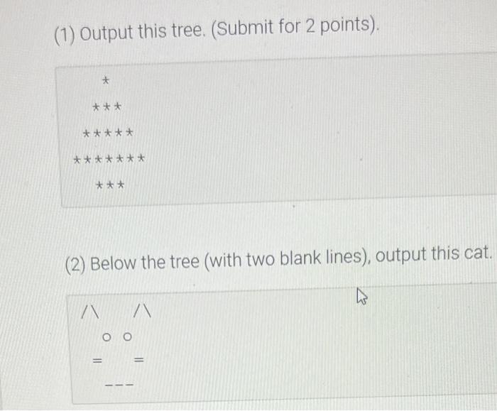 (1) Output this tree. (Submit for 2 points).
(2) Below the tree (with two blank lines), output this cat.