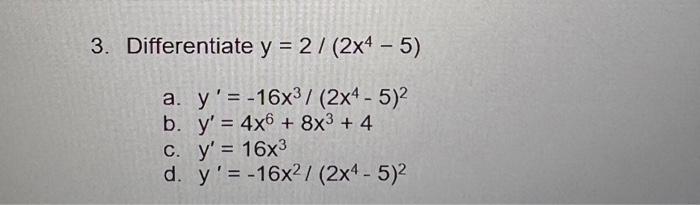 Differentiate \( y=2 /\left(2 x^{4}-5\right) \) a. \( y^{\prime}=-16 x^{3} /\left(2 x^{4}-5\right)^{2} \) b. \( y^{\prime}=4