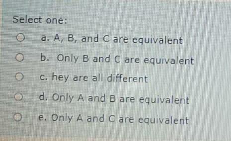 Solved Select one: a. A, B, and C are equivalent b. Only B | Chegg.com