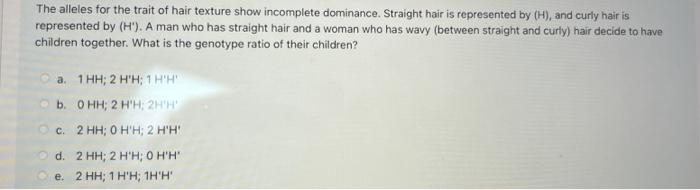 The alleles for the trait of hair texture show incomplete dominance. Straight hair is represented by (H), and curly hair is r