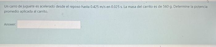 Un carro de juguete es acelerado desde el reposo hasta \( 0.425 \mathrm{~m} / \mathrm{s} \) en \( 0.025 \mathrm{~s} \). La ma