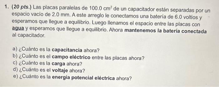 1. (20 pts.) Las placas paralelas de \( 100.0 \mathrm{~cm}^{2} \) de un capacitador están separadas por un espacio vacío de \