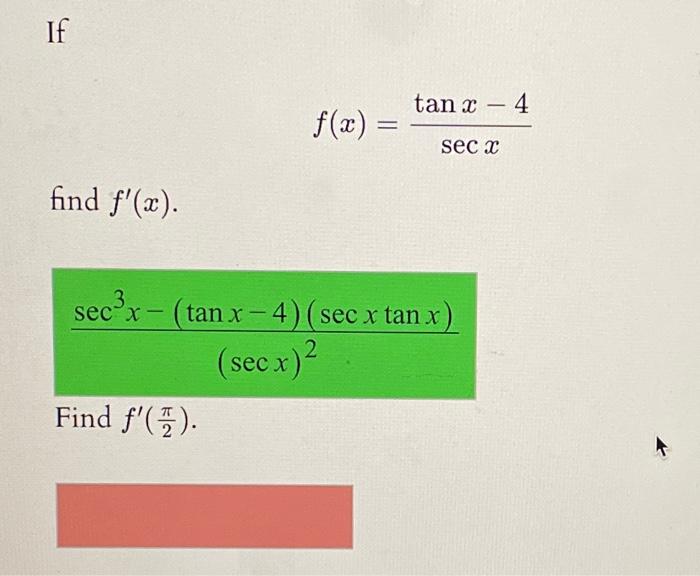 \[ f(x)=\frac{\tan x-4}{\sec x} \] find \( f^{\prime}(x) \). \[ \frac{\sec ^{3} x-(\tan x-4)(\sec x \tan x)}{(\sec x)^{2}} \]