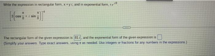 Write the expression in rectangular form, x+yi, and in exponential form, re
COS + i sin
acc
The rectangular form of the given