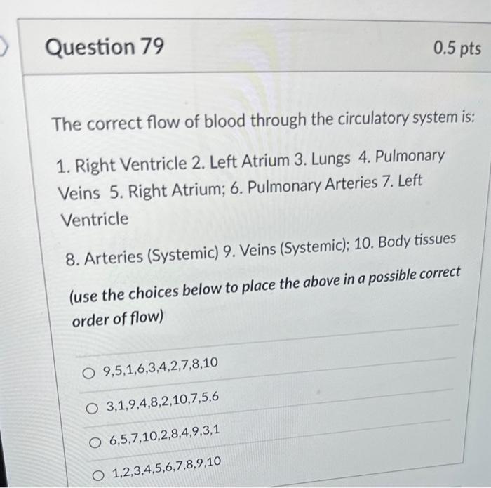 The correct flow of blood through the circulatory system is:
1. Right Ventricle 2. Left Atrium 3. Lungs 4. Pulmonary Veins 5.