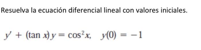 Resuelva la ecuación diferencial lineal con valores iniciales. \[ y^{\prime}+(\tan x) y=\cos ^{2} x, \quad y(0)=-1 \]