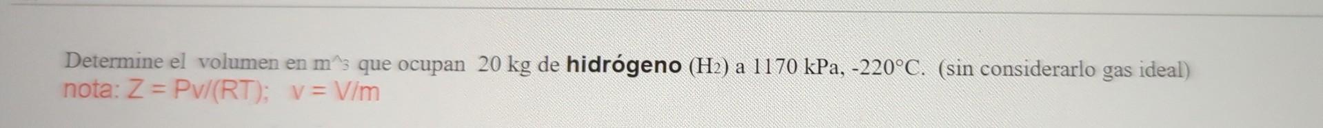 Determine el volumen en \( \mathrm{m}^{\wedge} 3 \) que ocupan \( 20 \mathrm{~kg} \) de hidrógeno \( \left(\mathrm{H}_{2}\rig