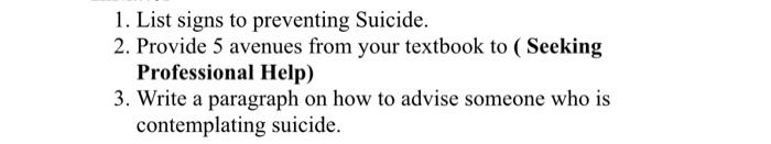 1. List signs to preventing Suicide. 2. Provide 5 avenues from your textbook to ( Seeking Professional Help) 3. Write a parag