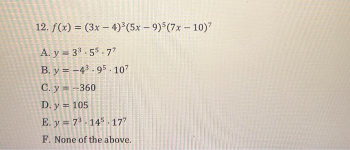 12. \( f(x)=(3 x-4)^{3}(5 x-9)^{5}(7 x-10)^{7} \) A. \( y=3^{3} \cdot 5^{5} \cdot 7^{7} \) B. \( y=-4^{3} \cdot 9^{5} \cdot 1