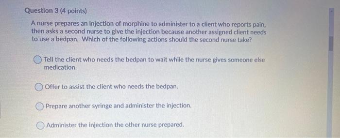 Question 3 (4 points) A nurse prepares an injection of morphine to administer to a client who reports pain, then asks a secon