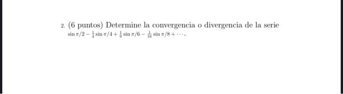 2. (6 puntos) Determine la convergencia o divergencia de la serie sin #/2 - sin #/4 + sinr/6 - do sin /8+....