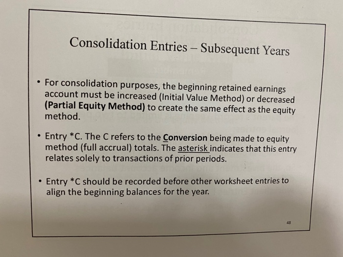 Consolidation entries - subsequent years • for consolidation purposes, the beginning retained earnings account must be increa