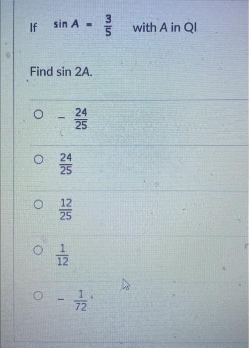 If \( \sin A=\frac{3}{5} \quad \) with \( A \) in \( Q I \) Find \( \sin 2 A \).
\( -\frac{24}{25} \)
\( \frac{24}{25} \)
\( 