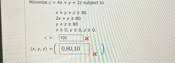 \( \begin{array}{c}c=4 x+y+2 z \text { subjec } \\ \\ x+y+z \geq 90 \\ 2 x+y \geq 80 \\ y+z \geq 80 \\ x \geq 0, y \geq 0, z