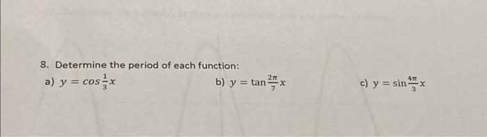 8. Determine the period of each function: a) \( y=\cos \frac{1}{3} x \) b) \( y=\tan \frac{2 \pi}{7} x \) c) \( y=\sin \frac{