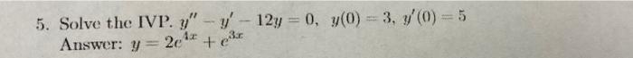 5. Solve the IVP. \( y^{\prime \prime}-y^{\prime}-12 y=0, y(0)=3, y^{\prime}(0)=5 \) Answer: \( y=2 e^{4 x}+e^{3 x} \)