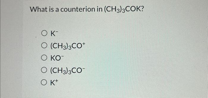 What is a counterion in \( \left(\mathrm{CH}_{3}\right)_{3} \mathrm{COK} \) ?
\( \mathrm{K}^{-} \)
\( \left(\mathrm{CH}_{3}\r