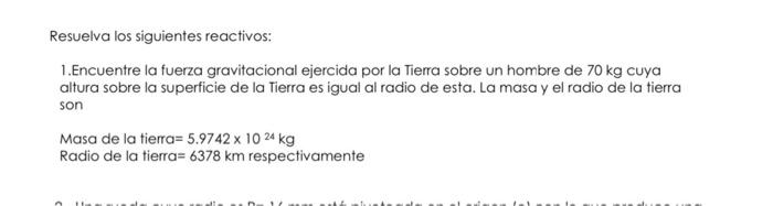 Resuelva los siguientes reactivos: 1.Encuentre la fuerza gravitacional ejercida por la Tierra sobre un hombre de \( 70 \mathr