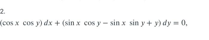 2. - (cos x cos y) dx + (sin x cos y sin x sin y + y) dy = 0,