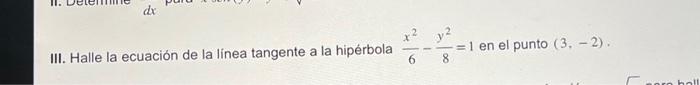 III. Halle la ecuación de la línea tangente a la hipérbola \( \frac{x^{2}}{6}-\frac{y^{2}}{8}=1 \) en el punto \( (3,-2) \).