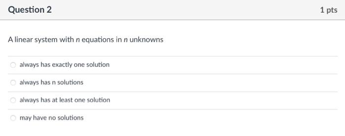 Question 2
1 pts
A linear system with n equations in n unknowns
always has exactly one solution
always has n solutions
always
