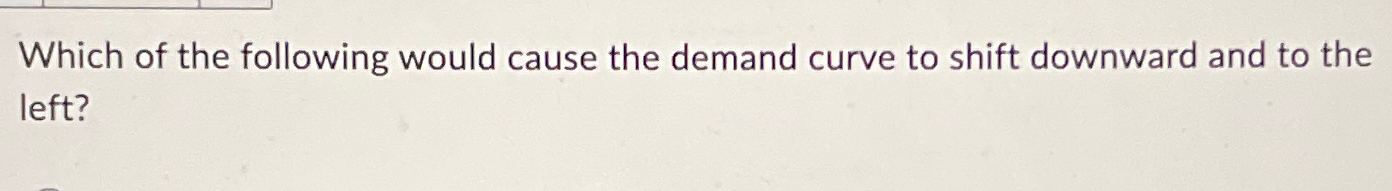 Solved Which Of The Following Would Cause The Demand Curve | Chegg.com