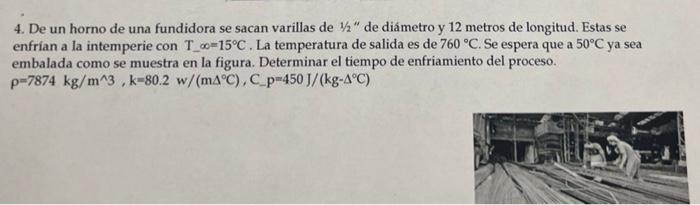 4. De un horno de una fundidora se sacan varillas de \( 1 / 2 \) de diámetro y 12 metros de longitud. Estas se enfrian a la