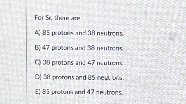 Solved For Sr , ﻿there areA) 85 ﻿protons and 38 | Chegg.com