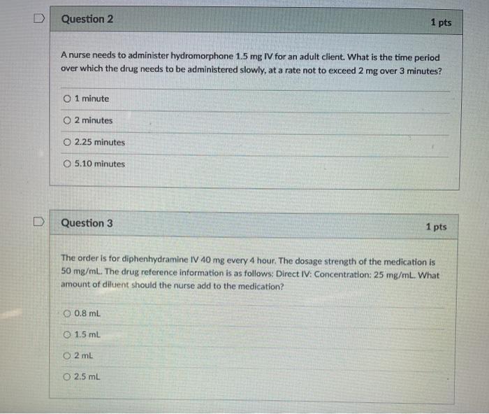 Question 2 1 pts A nurse needs to administer hydromorphone 1.5 mg IV for an adult client. What is the time period over which