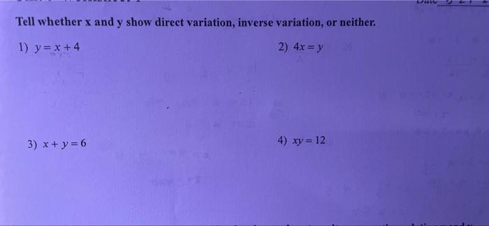 Tell whether x and y show direct variation, inverse variation, or neither. y 1) y = x + 4 2) 4x = y 3) x + y = 6 4) xy = 12