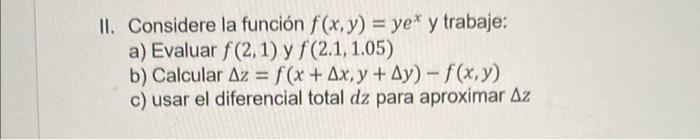 II. Considere la función \( f(x, y)=y e^{x} \) y trabaje: a) Evaluar \( f(2,1) \) y \( f(2.1,1.05) \) b) Calcular \( \Delta z